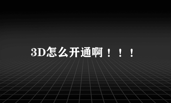 3D怎么开通啊 ！！！