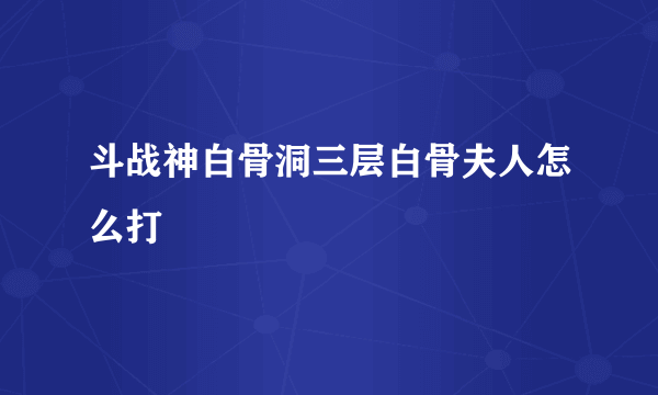 斗战神白骨洞三层白骨夫人怎么打