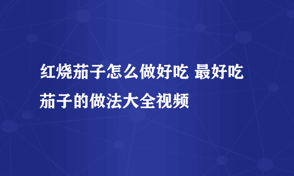 红烧茄子怎么做好吃 最好吃茄子的做法大全视频