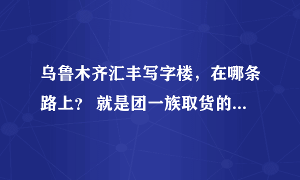 乌鲁木齐汇丰写字楼，在哪条路上？ 就是团一族取货的地方，一定要正确。