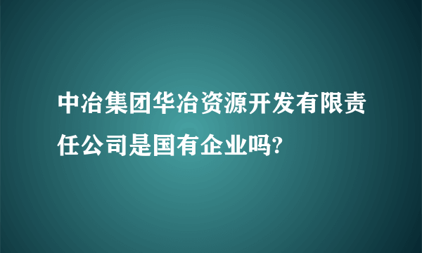 中冶集团华冶资源开发有限责任公司是国有企业吗?