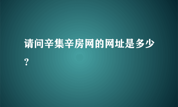 请问辛集辛房网的网址是多少？