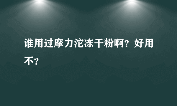 谁用过摩力沱冻干粉啊？好用不？