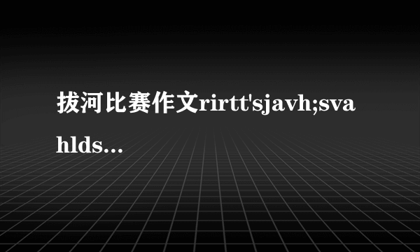 拔河比赛作文rirtt'sjavh;svahldsgjhs.jkGHwuo tygy089342p7tm nbf,d54u