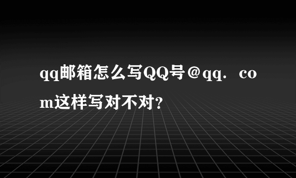 qq邮箱怎么写QQ号＠qq．com这样写对不对？