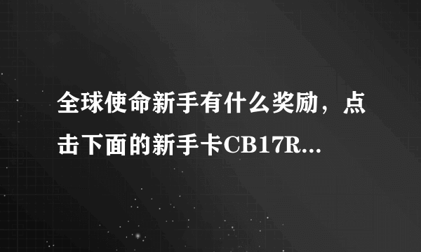 全球使命新手有什么奖励，点击下面的新手卡CB17RZ3JFPASR4GY 即可领取大量奖励，有金币，还有枪，大量礼物