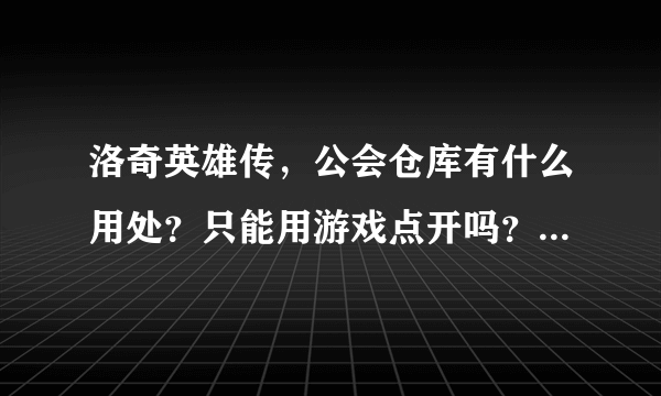 洛奇英雄传，公会仓库有什么用处？只能用游戏点开吗？游戏点怎么得的？