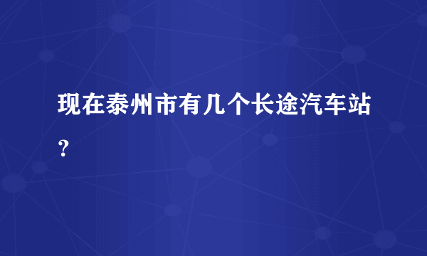 现在泰州市有几个长途汽车站？