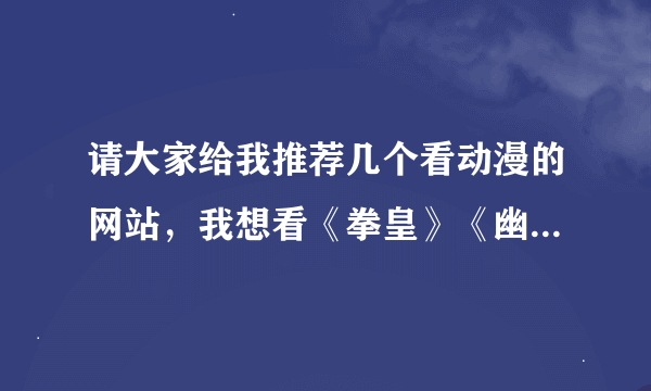 请大家给我推荐几个看动漫的网站，我想看《拳皇》《幽游白书》什么的 谢谢了，把网址发来最好了 谢了