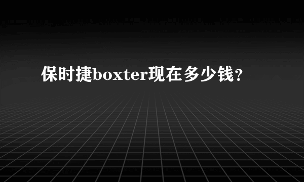 保时捷boxter现在多少钱？