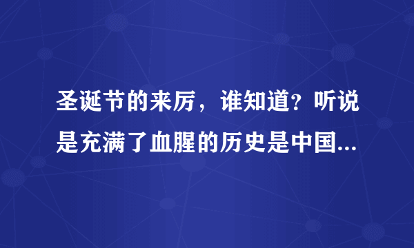 圣诞节的来厉，谁知道？听说是充满了血腥的历史是中国人民被外国侵略者残酷屠杀欺辱后外国侵略者狂欢庆祝