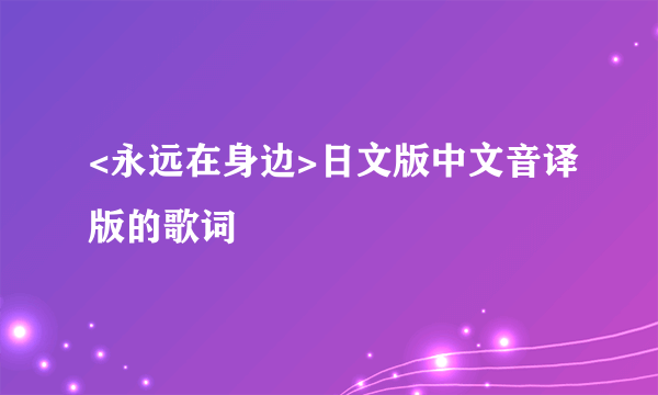 <永远在身边>日文版中文音译版的歌词