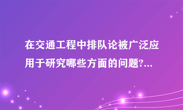 在交通工程中排队论被广泛应用于研究哪些方面的问题?请列出至少3方面的问题