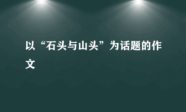 以“石头与山头”为话题的作文