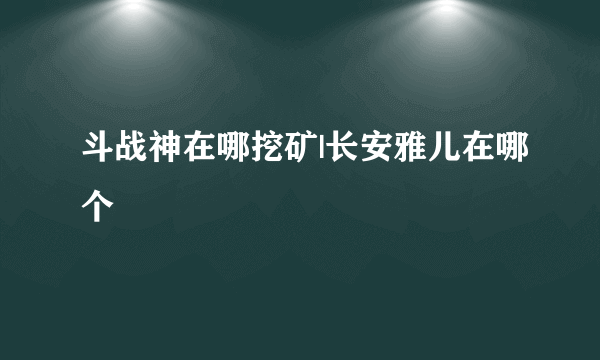 斗战神在哪挖矿|长安雅儿在哪个