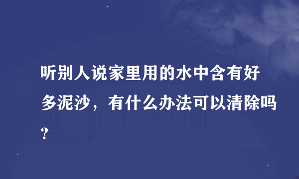 听别人说家里用的水中含有好多泥沙，有什么办法可以清除吗？