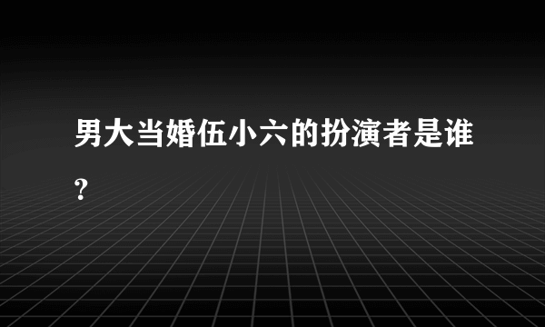 男大当婚伍小六的扮演者是谁？