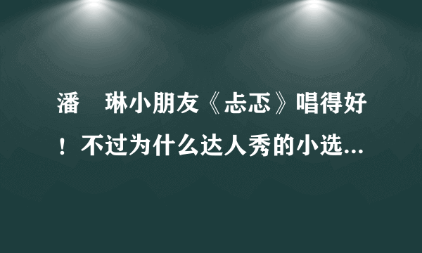 潘玥琳小朋友《忐忑》唱得好！不过为什么达人秀的小选手们都那么早熟呢？