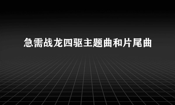 急需战龙四驱主题曲和片尾曲