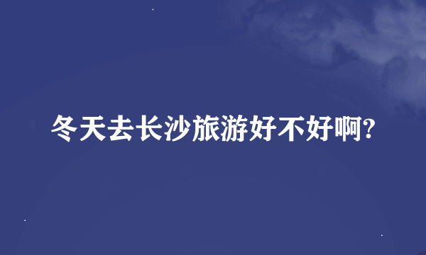 冬天去长沙旅游好不好啊?