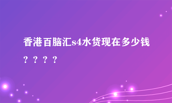 香港百脑汇s4水货现在多少钱？？？？