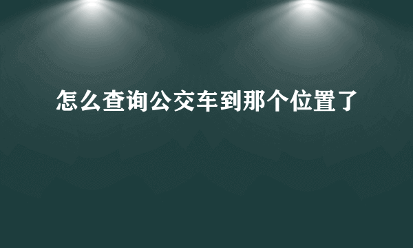 怎么查询公交车到那个位置了