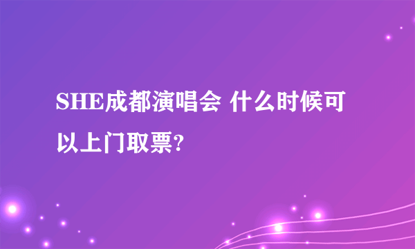 SHE成都演唱会 什么时候可以上门取票?