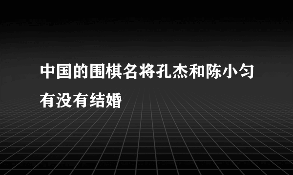 中国的围棋名将孔杰和陈小匀有没有结婚