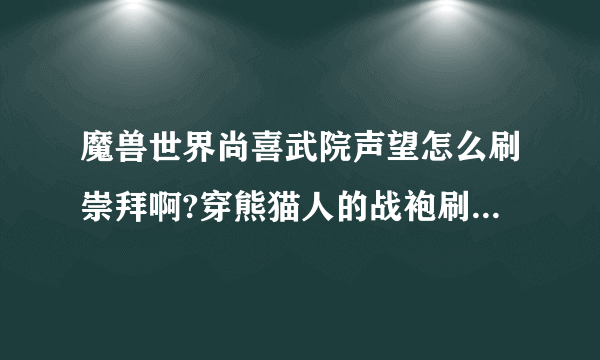 魔兽世界尚喜武院声望怎么刷崇拜啊?穿熊猫人的战袍刷副本可以吗?具体刷那个副本?