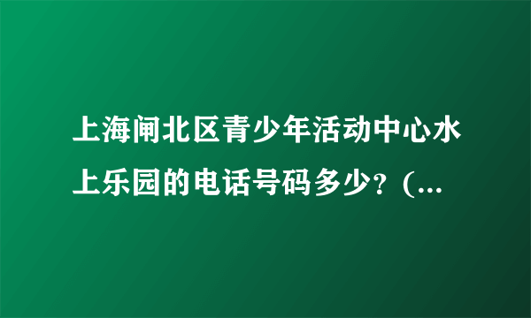 上海闸北区青少年活动中心水上乐园的电话号码多少？(如果天不好询问是否可以游泳用的）