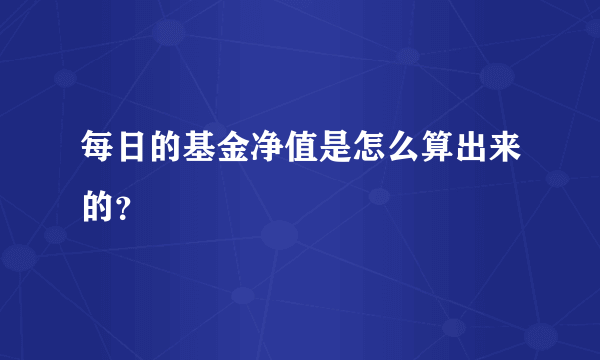 每日的基金净值是怎么算出来的？