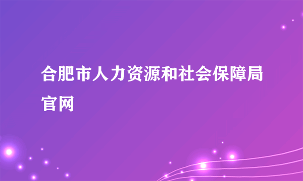 合肥市人力资源和社会保障局官网