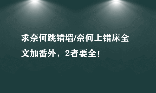 求奈何跳错墙/奈何上错床全文加番外，2者要全！