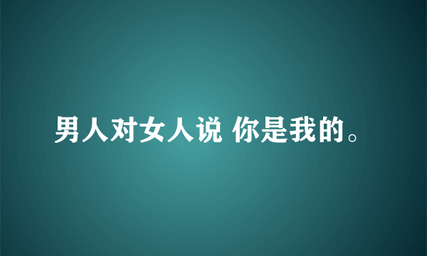 男人对女人说 你是我的。