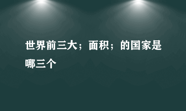 世界前三大；面积；的国家是哪三个