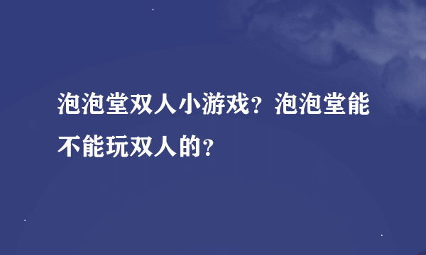 泡泡堂双人小游戏？泡泡堂能不能玩双人的？