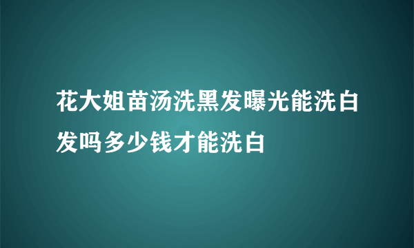 花大姐苗汤洗黑发曝光能洗白发吗多少钱才能洗白