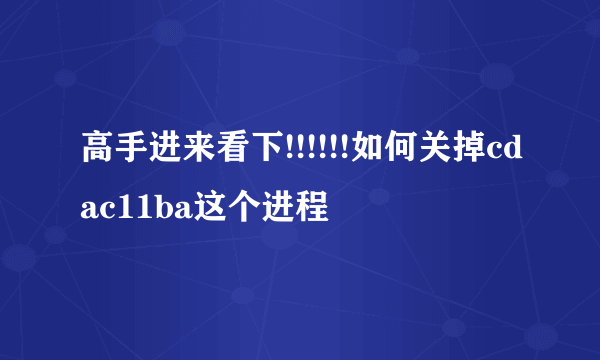 高手进来看下!!!!!!如何关掉cdac11ba这个进程