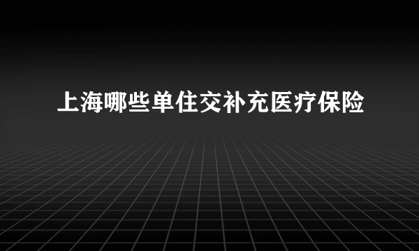 上海哪些单住交补充医疗保险