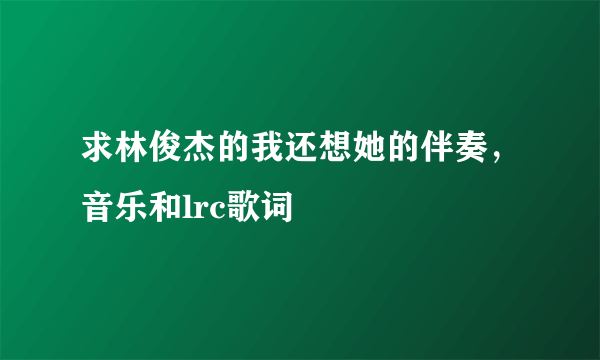 求林俊杰的我还想她的伴奏，音乐和lrc歌词