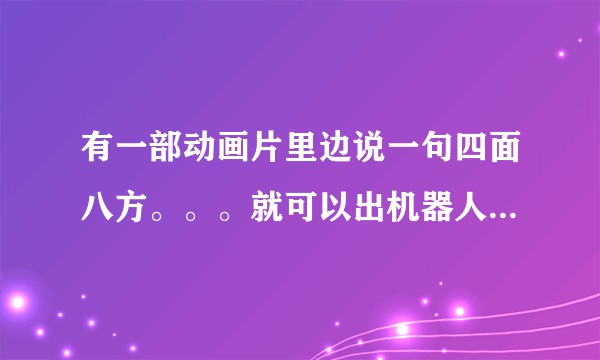 有一部动画片里边说一句四面八方。。。就可以出机器人那叫什么？