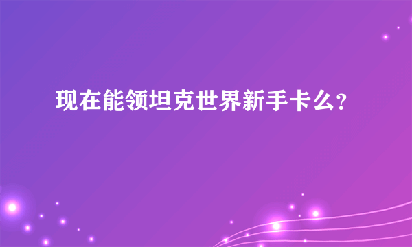 现在能领坦克世界新手卡么？