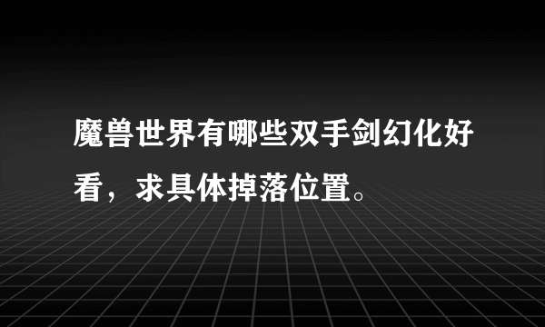 魔兽世界有哪些双手剑幻化好看，求具体掉落位置。