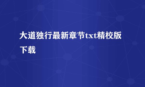 大道独行最新章节txt精校版下载