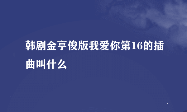 韩剧金亨俊版我爱你第16的插曲叫什么