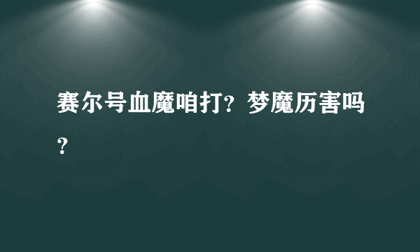 赛尔号血魔咱打？梦魔历害吗？