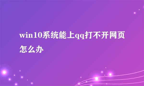 win10系统能上qq打不开网页怎么办