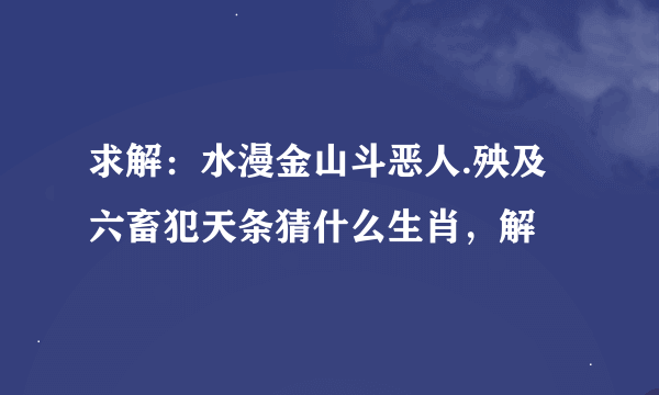 求解：水漫金山斗恶人.殃及六畜犯天条猜什么生肖，解