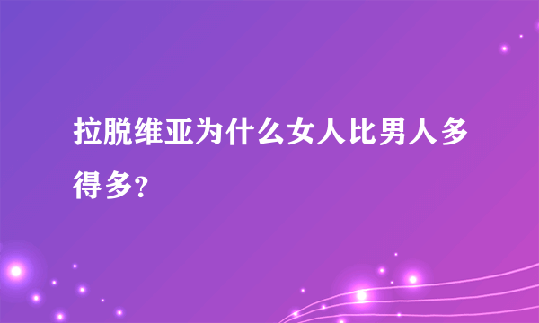 拉脱维亚为什么女人比男人多得多？