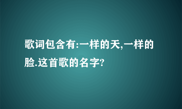 歌词包含有:一样的天,一样的脸.这首歌的名字?